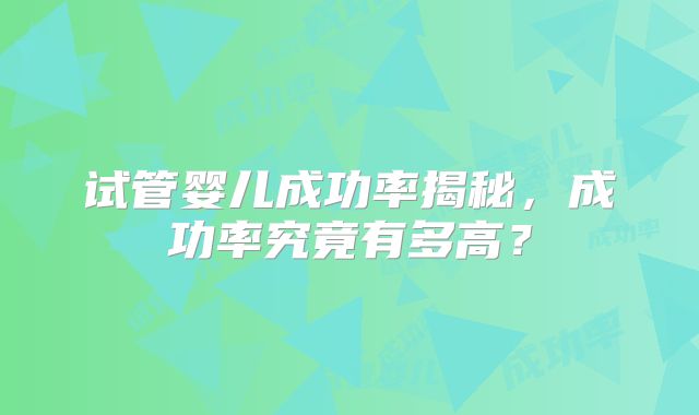 试管婴儿成功率揭秘，成功率究竟有多高？