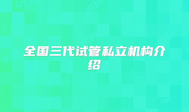 全国三代试管私立机构介绍
