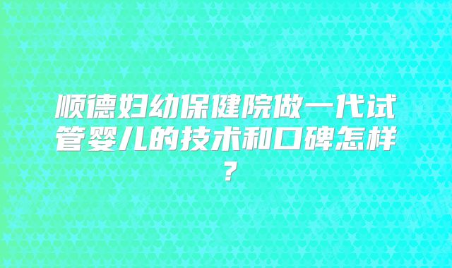 顺德妇幼保健院做一代试管婴儿的技术和口碑怎样？