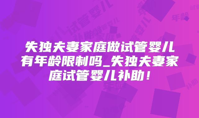失独夫妻家庭做试管婴儿有年龄限制吗_失独夫妻家庭试管婴儿补助！