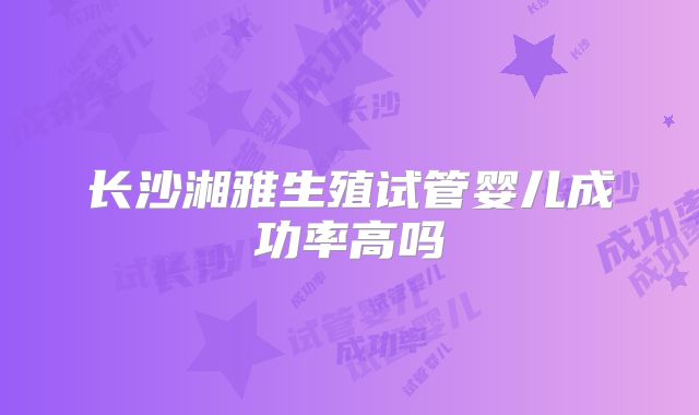 长沙湘雅生殖试管婴儿成功率高吗
