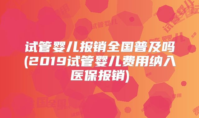 试管婴儿报销全国普及吗(2019试管婴儿费用纳入医保报销)