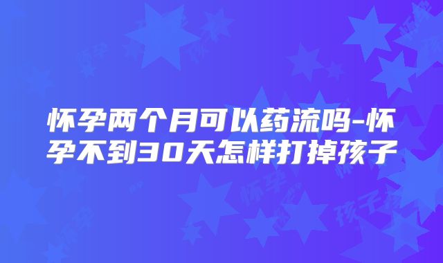 怀孕两个月可以药流吗-怀孕不到30天怎样打掉孩子