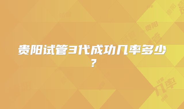 贵阳试管3代成功几率多少？