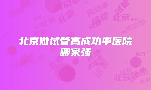 北京做试管高成功率医院哪家强