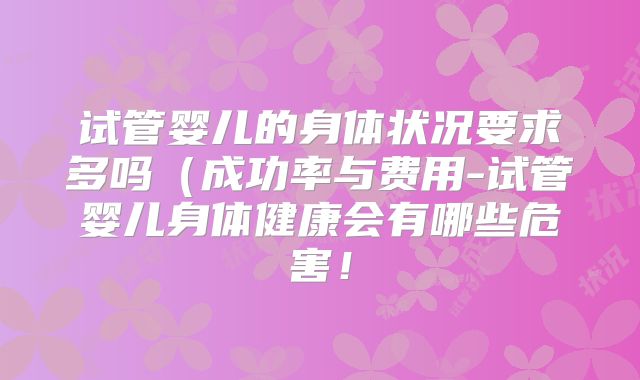 试管婴儿的身体状况要求多吗(成功率与费用-试管婴儿身体健康会有哪些危害!