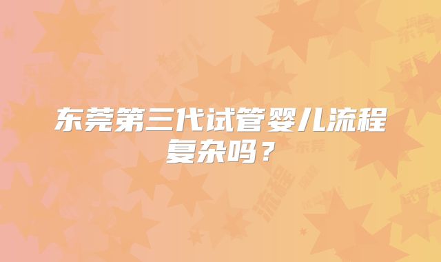 东莞第三代试管婴儿流程复杂吗?