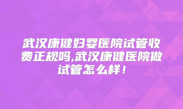 武汉康健妇婴医院试管收费正规吗,武汉康健医院做试管怎么样！
