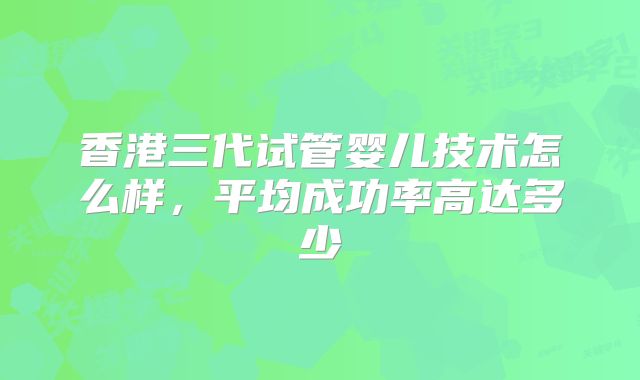 香港三代试管婴儿技术怎么样，平均成功率高达多少