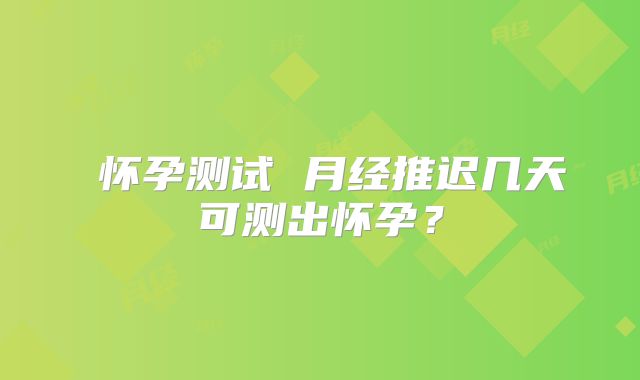 怀孕测试 月经推迟几天可测出怀孕?