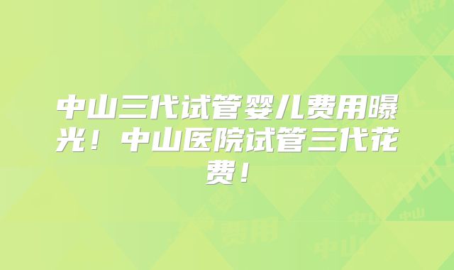 中山三代试管婴儿费用曝光！中山医院试管三代花费！