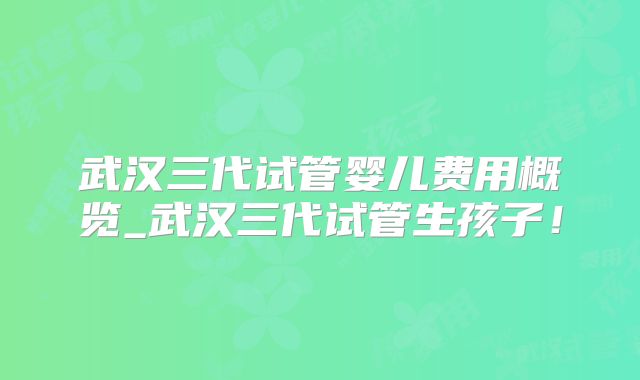 武汉三代试管婴儿费用概览_武汉三代试管生孩子！
