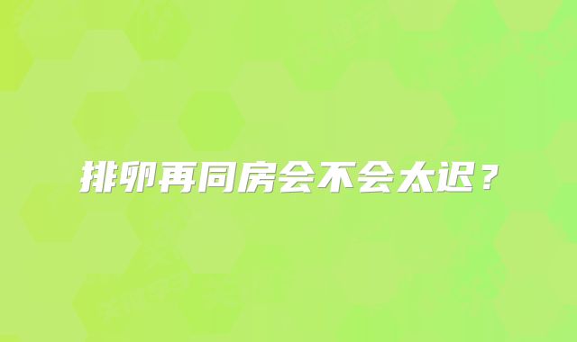 排卵再同房会不会太迟？