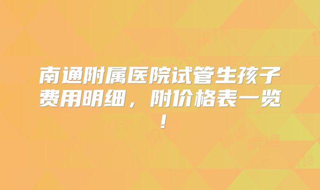南通附属医院试管生孩子费用明细,附价格表一览!