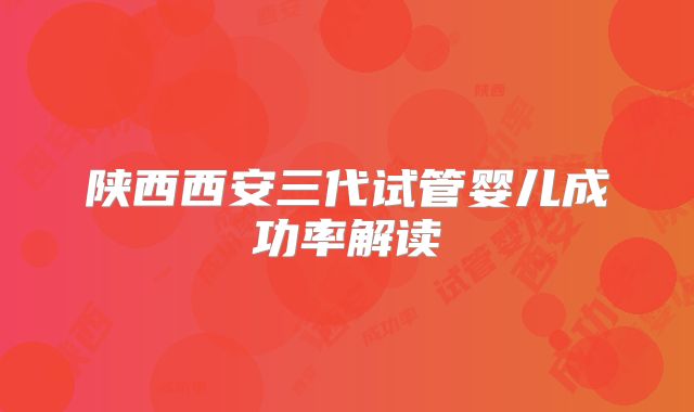 陕西西安三代试管婴儿成功率解读