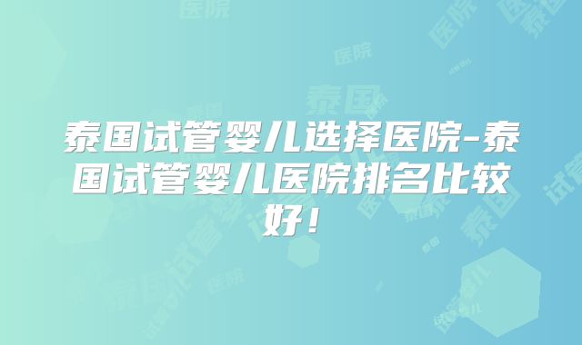 泰国试管婴儿选择医院-泰国试管婴儿医院排名比较好！