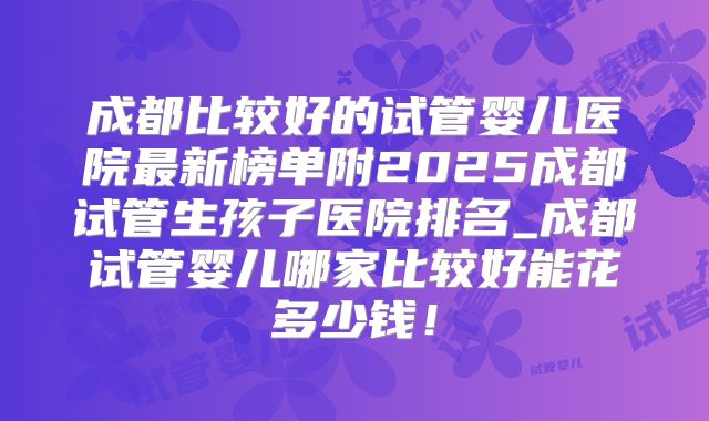 成都比较好的试管婴儿医院最新榜单附2025成都试管生孩子医院排名_成都试管婴儿哪家比较好能花多少钱!