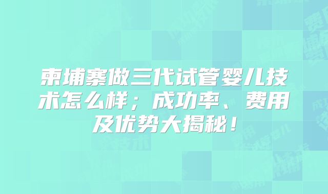 柬埔寨做三代试管婴儿技术怎么样；成功率、费用及优势大揭秘！