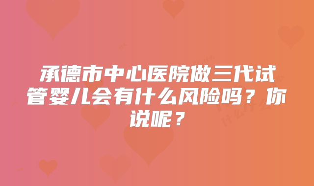 承德市中心医院做三代试管婴儿会有什么风险吗？你说呢？