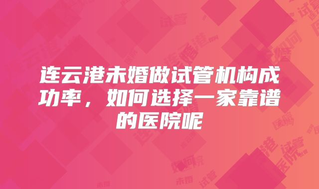 连云港未婚做试管机构成功率，如何选择一家靠谱的医院呢
