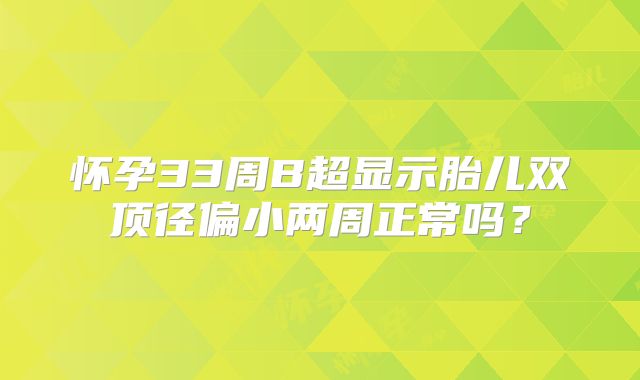 怀孕33周B超显示胎儿双顶径偏小两周正常吗？