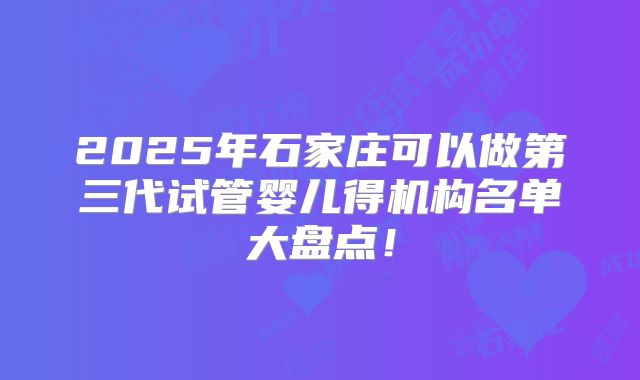 2025年石家庄可以做第三代试管婴儿得机构名单大盘点！