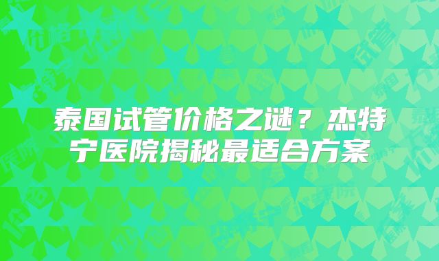 泰国试管价格之谜？杰特宁医院揭秘最适合方案