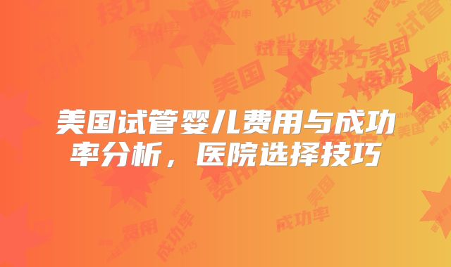 美国试管婴儿费用与成功率分析,医院选择技巧