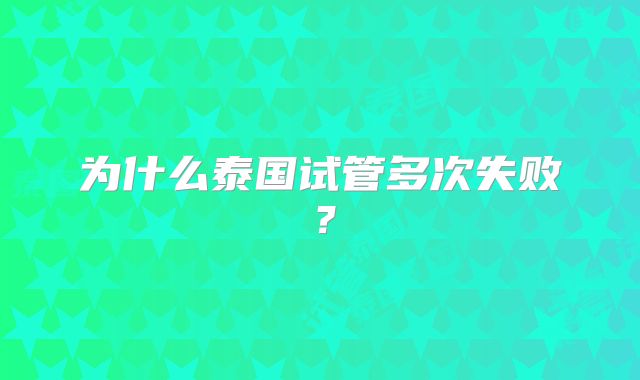 为什么泰国试管多次失败？