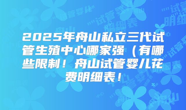 2025年舟山私立三代试管生殖中心哪家强(有哪些限制!舟山试管婴儿花费明细表!