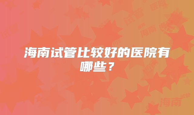 海南试管比较好的医院有哪些?