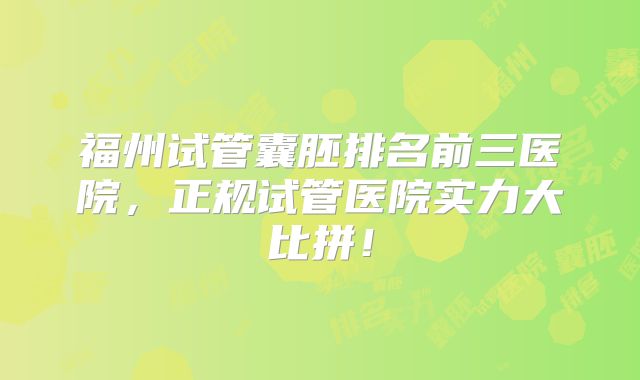 福州试管囊胚排名前三医院,正规试管医院实力大比拼!