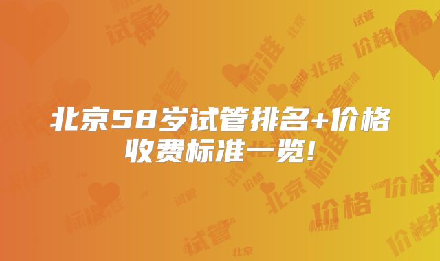 北京58岁试管排名+价格收费标准一览!