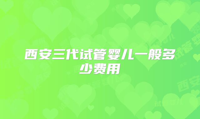 西安三代试管婴儿一般多少费用