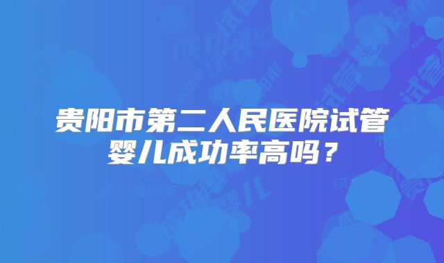 贵阳市第二人民医院试管婴儿成功率高吗？