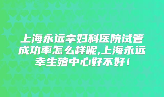 上海永远幸妇科医院试管成功率怎么样呢,上海永远幸生殖中心好不好！