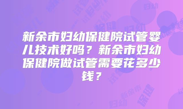 新余市妇幼保健院试管婴儿技术好吗？新余市妇幼保健院做试管需要花多少钱？