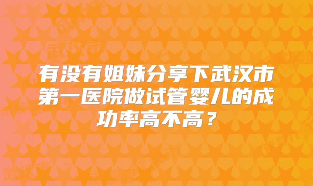 有没有姐妹分享下武汉市第一医院做试管婴儿的成功率高不高?