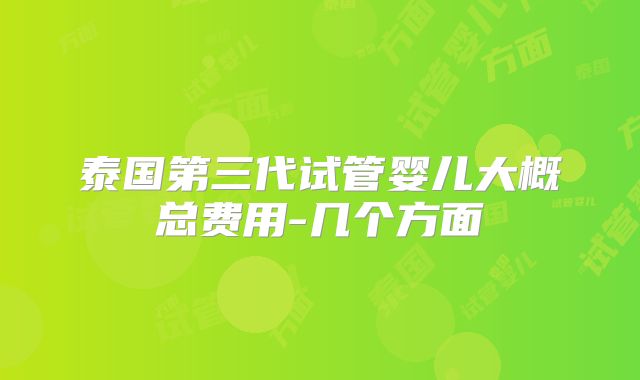 泰国第三代试管婴儿大概总费用-几个方面