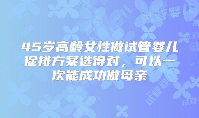 45岁高龄女性做试管婴儿促排方案选得对，可以一次能成功做母亲