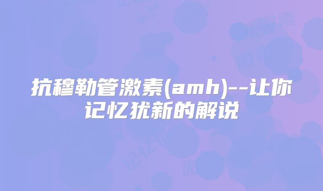 抗穆勒管激素(amh)--让你记忆犹新的解说