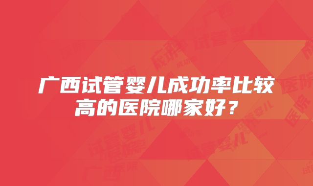 广西试管婴儿成功率比较高的医院哪家好？
