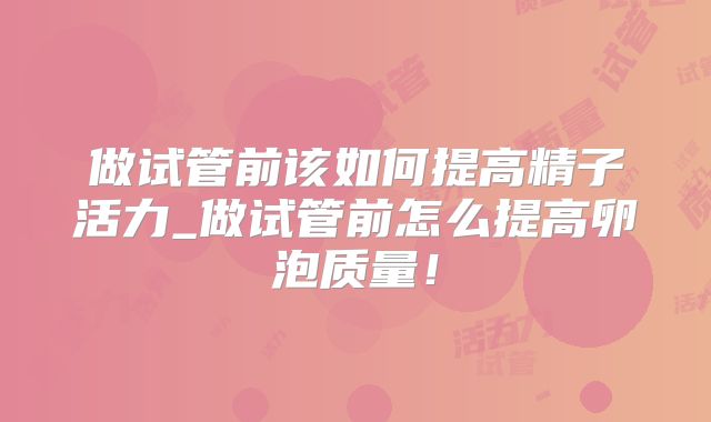 做试管前该如何提高精子活力_做试管前怎么提高卵泡质量！