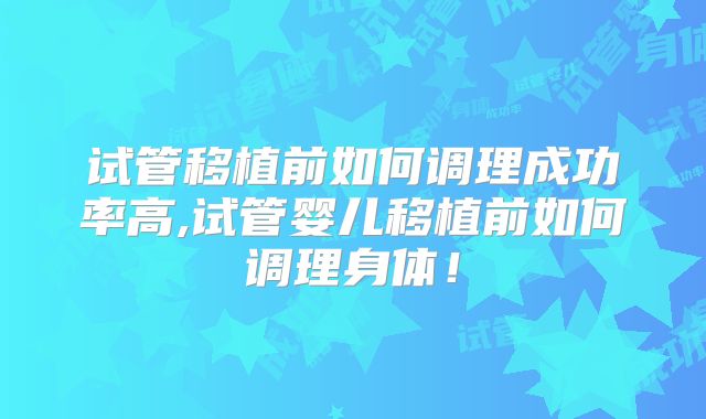 试管移植前如何调理成功率高,试管婴儿移植前如何调理身体!