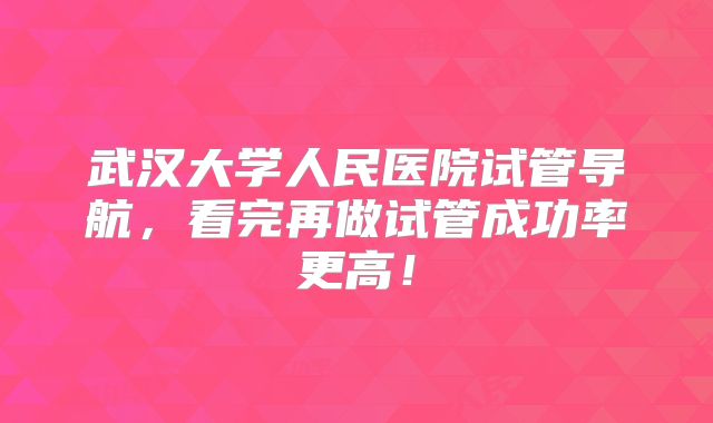 武汉大学人民医院试管导航，看完再做试管成功率更高！