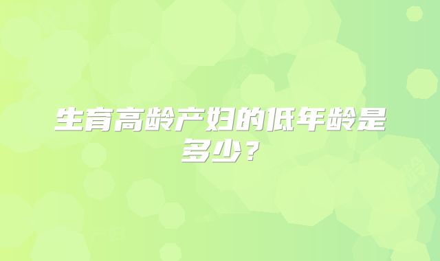 生育高龄产妇的低年龄是多少？