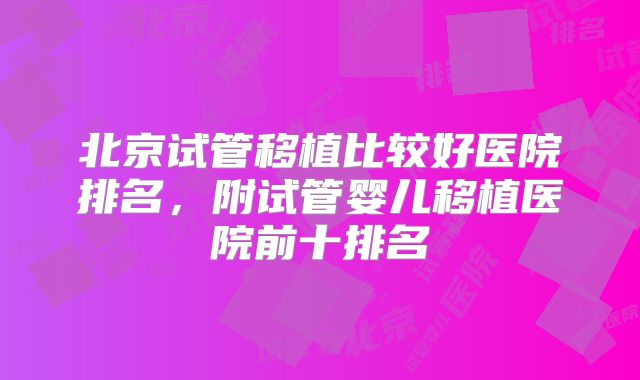 北京试管移植比较好医院排名,附试管婴儿移植医院前十排名