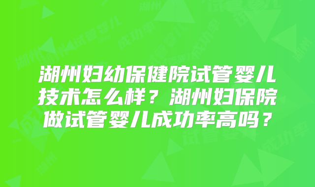 湖州妇幼保健院试管婴儿技术怎么样？湖州妇保院做试管婴儿成功率高吗？