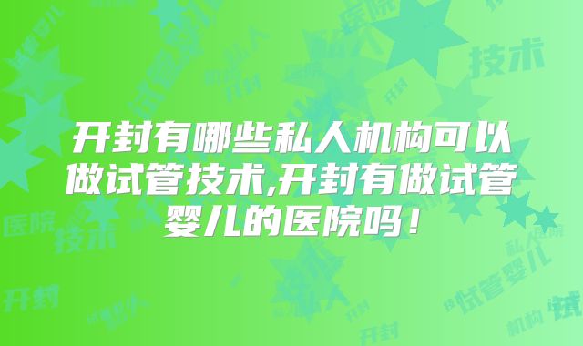开封有哪些私人机构可以做试管技术,开封有做试管婴儿的医院吗！