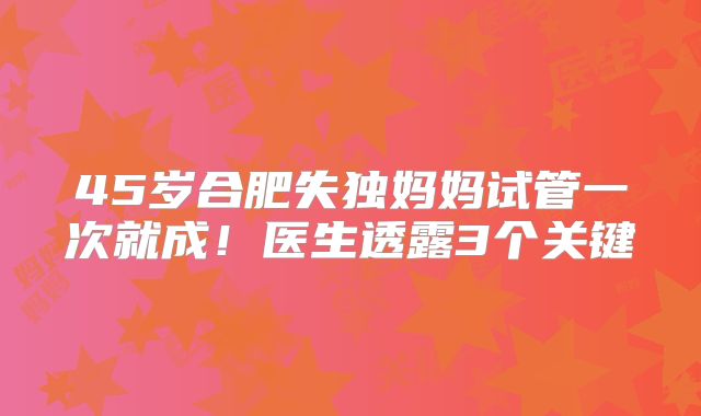 45岁合肥失独妈妈试管一次就成！医生透露3个关键